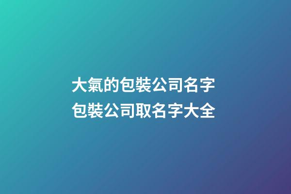 大氣的包裝公司名字 包裝公司取名字大全